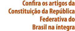 Confira os artigos da Constituição da República Federativa do Brasil na íntegra